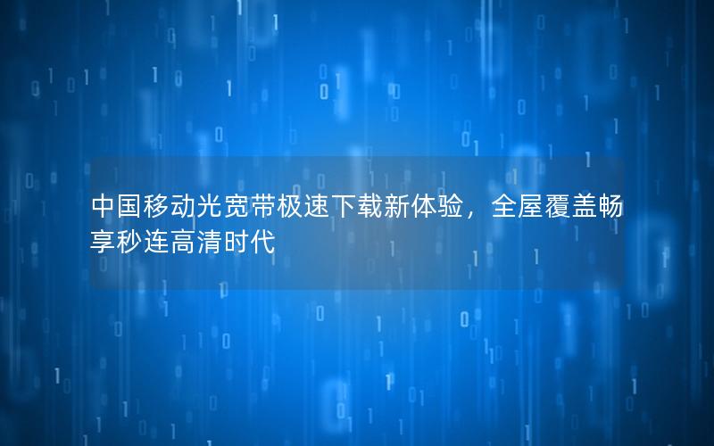 中国移动光宽带极速下载新体验，全屋覆盖畅享秒连高清时代