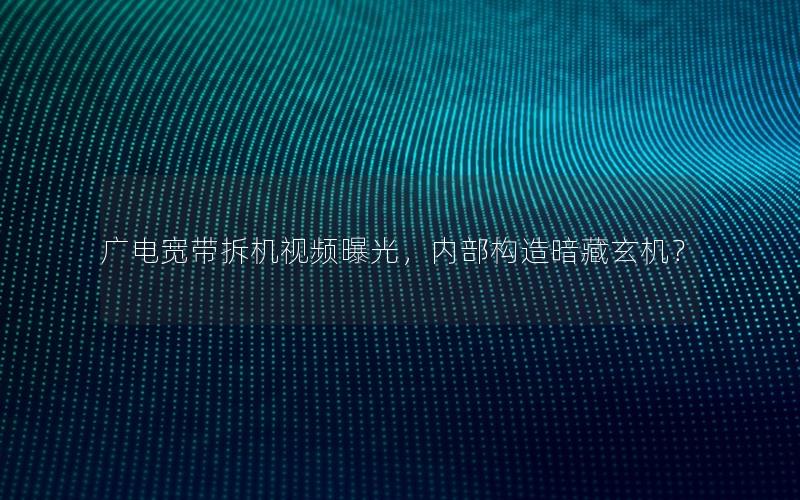 广电宽带拆机视频曝光，内部构造暗藏玄机？