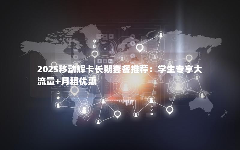 2025移动辉卡长期套餐推荐：学生专享大流量+月租优惠