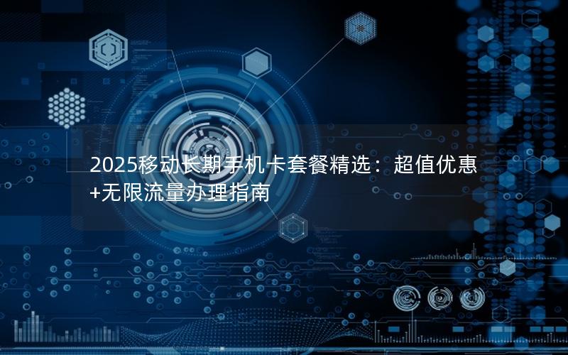 2025移动长期手机卡套餐精选：超值优惠+无限流量办理指南