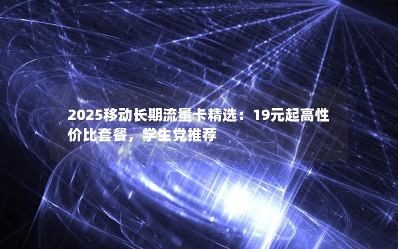 2025移动长期流量卡精选：19元起高性价比套餐，学生党推荐