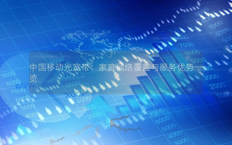 中国移动光宽带：家庭网络覆盖与服务优势一览