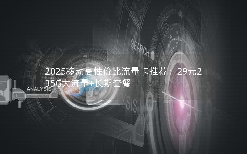 2025移动高性价比流量卡推荐：29元235G大流量+长期套餐
