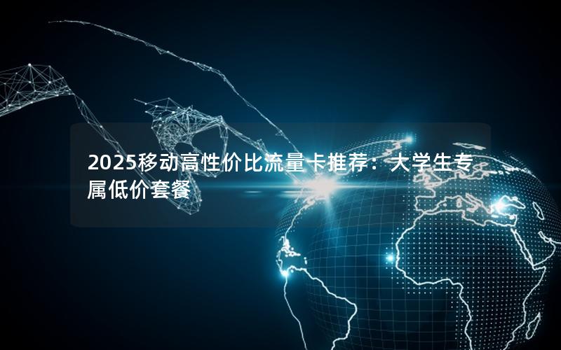 2025移动高性价比流量卡推荐：大学生专属低价套餐