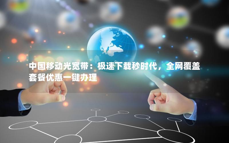 中国移动光宽带：极速下载秒时代，全网覆盖套餐优惠一键办理