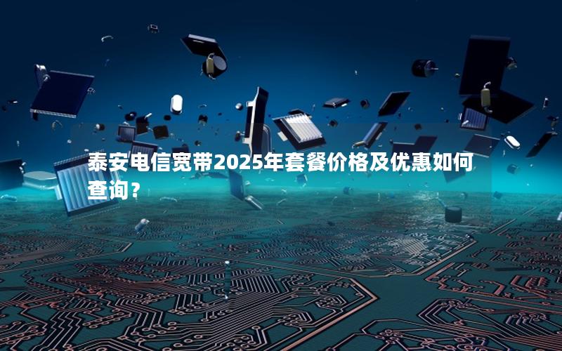 泰安电信宽带2025年套餐价格及优惠如何查询？