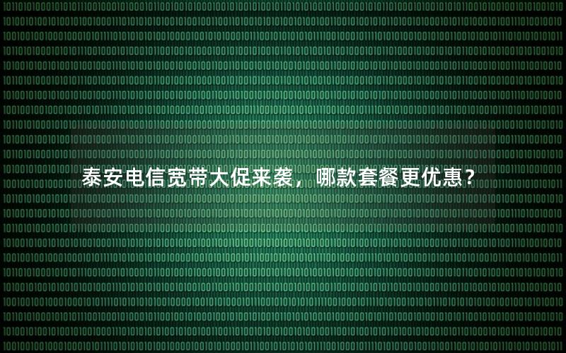 泰安电信宽带大促来袭，哪款套餐更优惠？