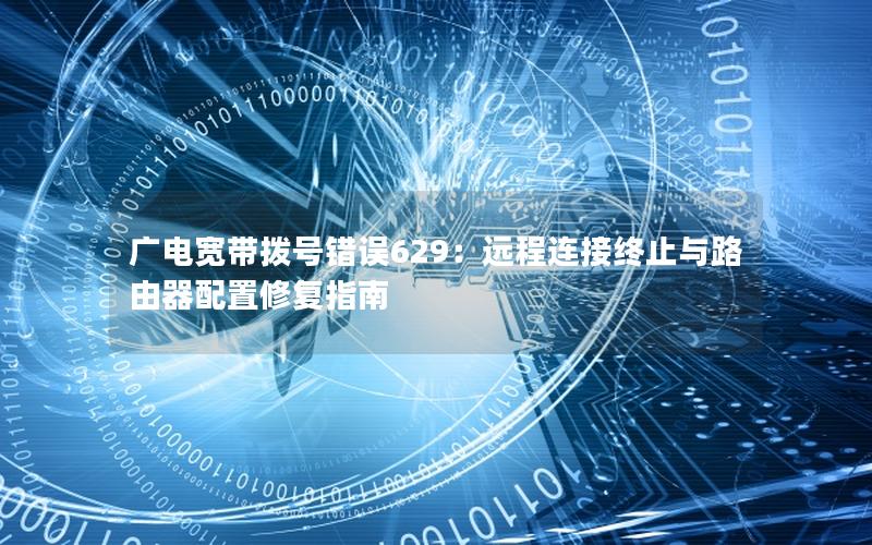 广电宽带拨号错误629：远程连接终止与路由器配置修复指南