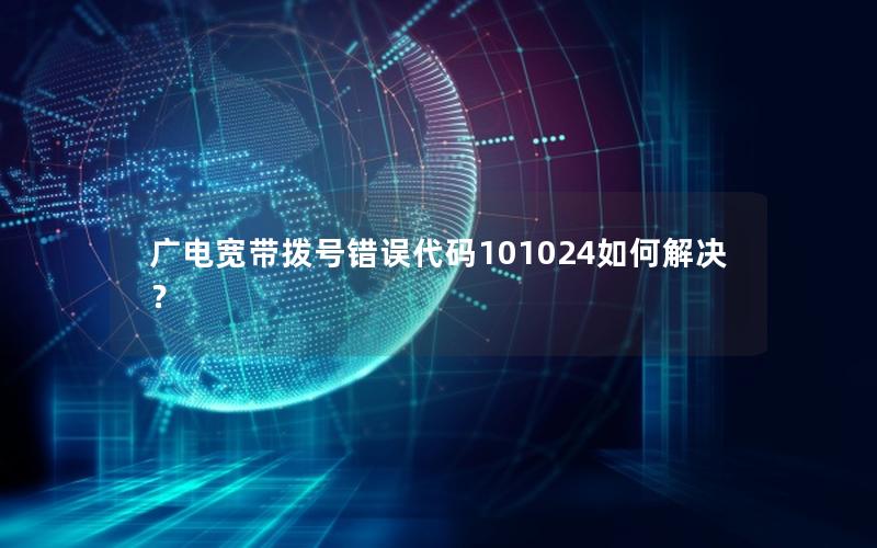 广电宽带拨号错误代码101024如何解决？