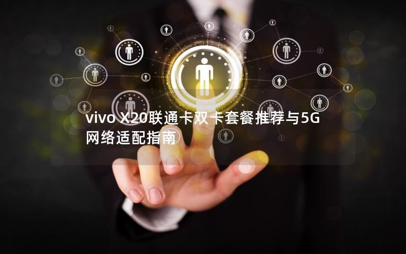 vivo X20联通卡双卡套餐推荐与5G网络适配指南