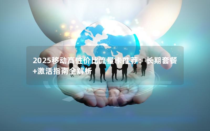 2025移动高性价比流量卡推荐：长期套餐+激活指南全解析