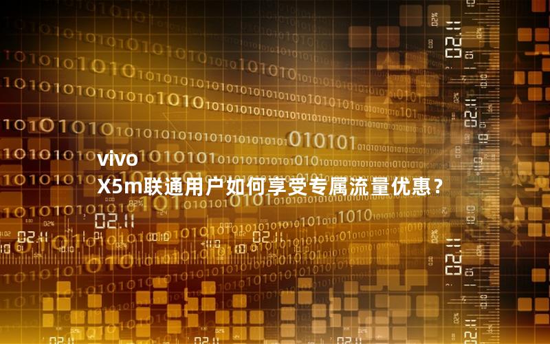 vivo X5m联通用户如何享受专属流量优惠？