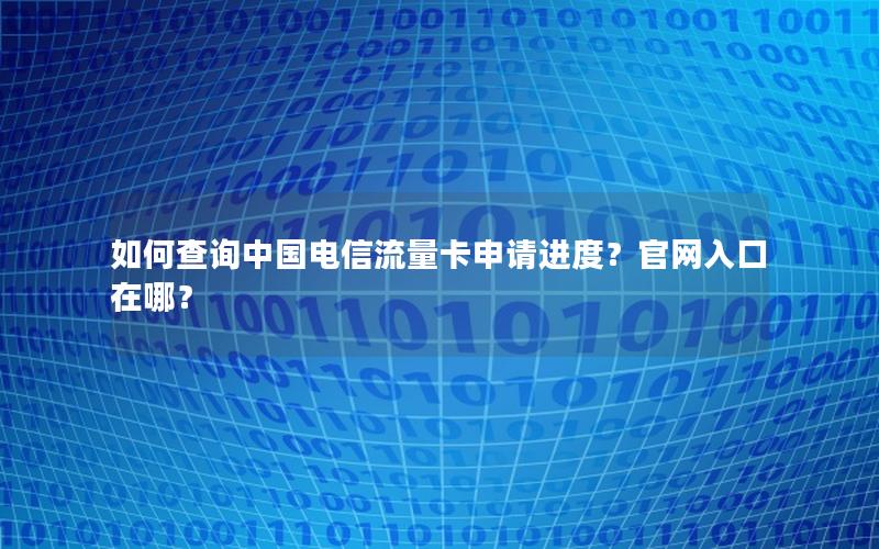 如何查询中国电信流量卡申请进度？官网入口在哪？