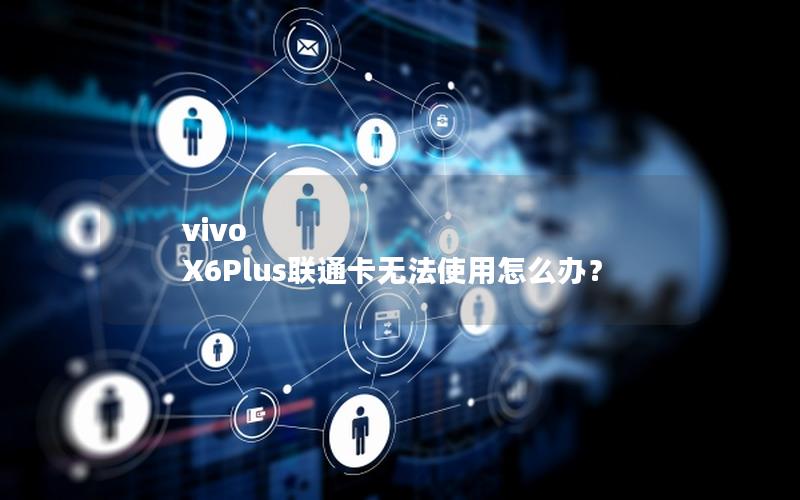 vivo X6Plus联通卡无法使用怎么办？