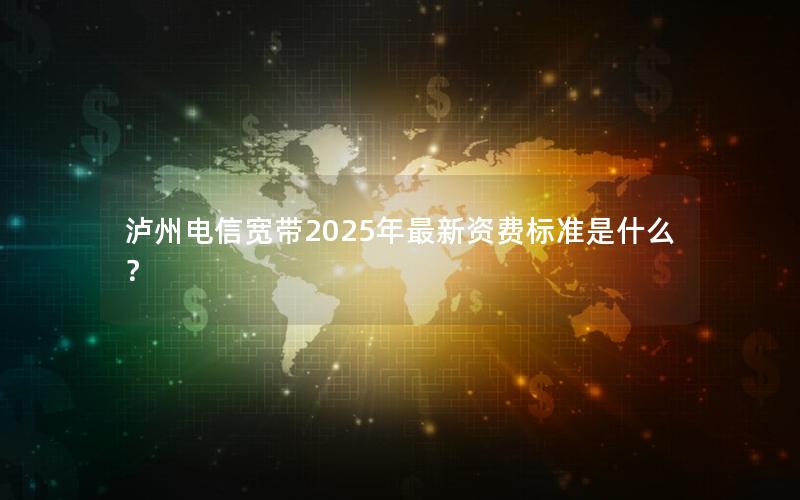 泸州电信宽带2025年最新资费标准是什么？