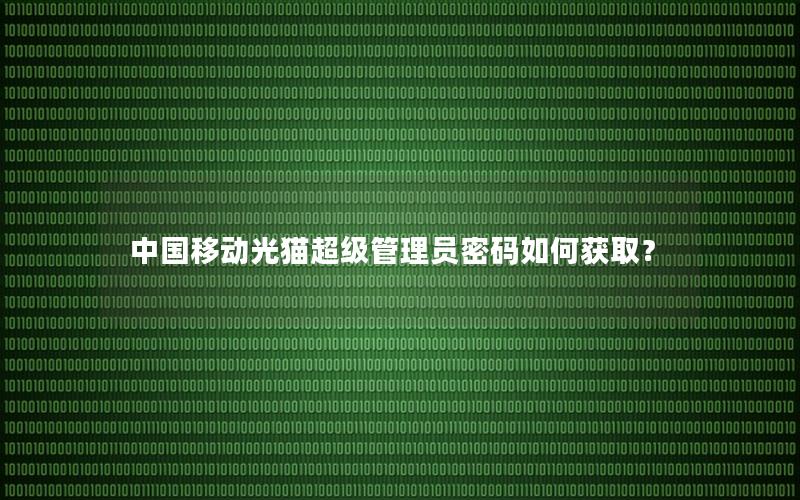 中国移动光猫超级管理员密码如何获取？