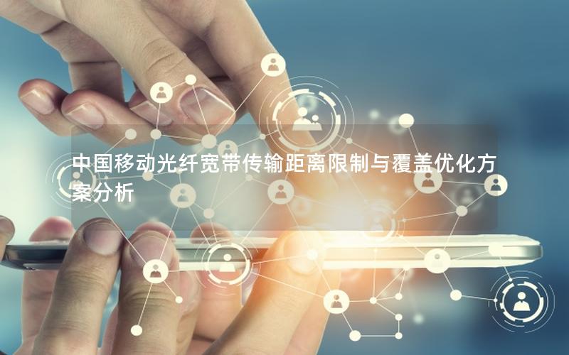 中国移动光纤宽带传输距离限制与覆盖优化方案分析