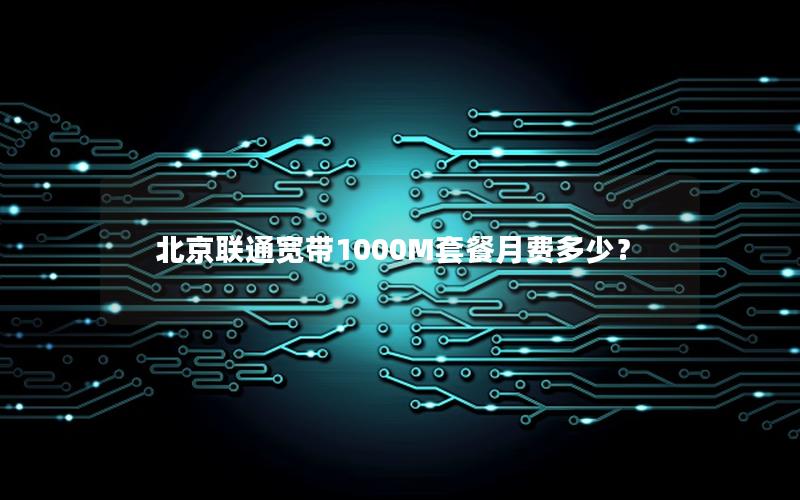 北京联通宽带1000M套餐月费多少？