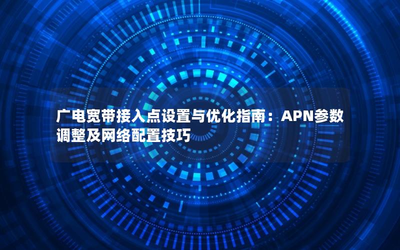 广电宽带接入点设置与优化指南：APN参数调整及网络配置技巧