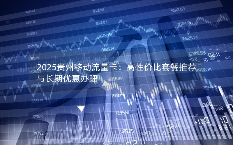 2025贵州移动流量卡：高性价比套餐推荐与长期优惠办理