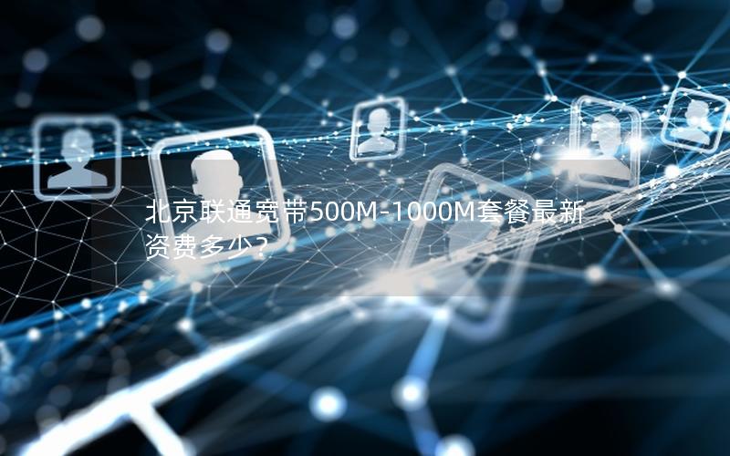 北京联通宽带500M-1000M套餐最新资费多少？