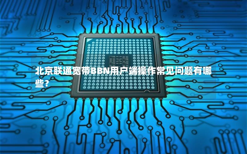 北京联通宽带BBN用户端操作常见问题有哪些？