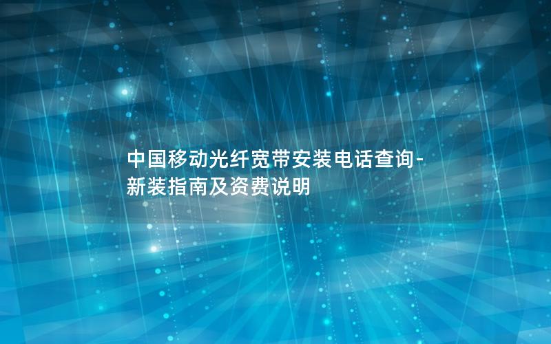 中国移动光纤宽带安装电话查询-新装指南及资费说明