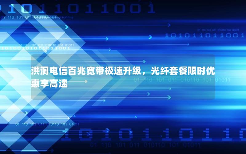 洪洞电信百兆宽带极速升级，光纤套餐限时优惠享高速