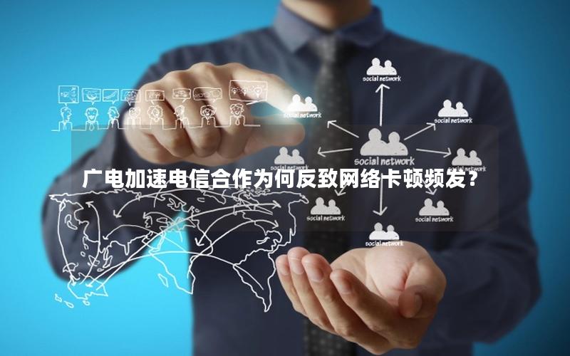 广电加速电信合作为何反致网络卡顿频发？