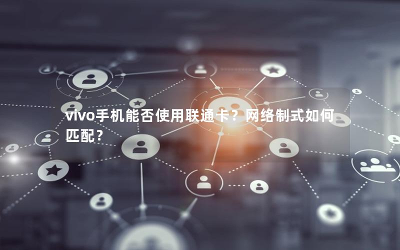 vivo手机能否使用联通卡？网络制式如何匹配？