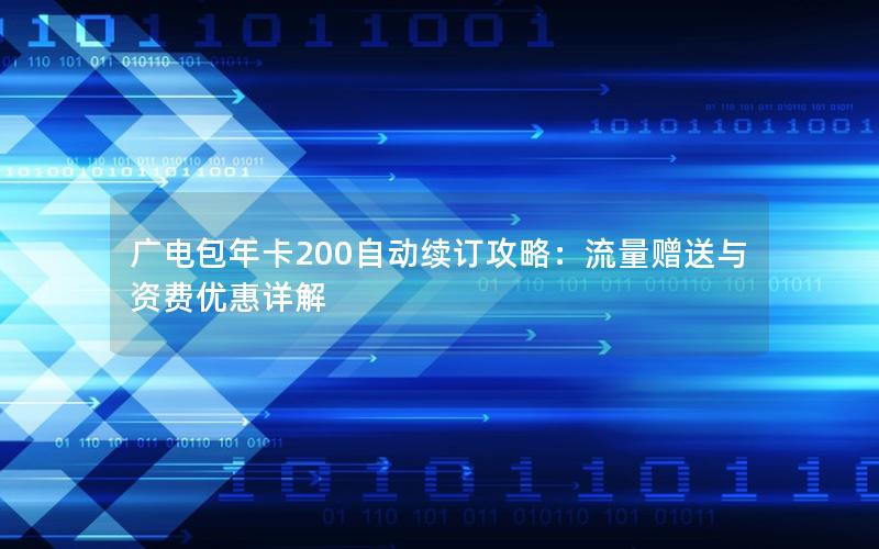 广电包年卡200自动续订攻略：流量赠送与资费优惠详解