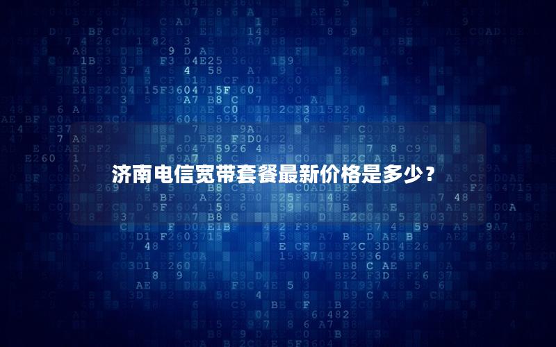 济南电信宽带套餐最新价格是多少？