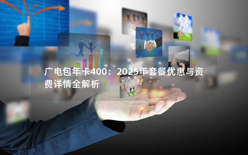 广电包年卡400：2025年套餐优惠与资费详情全解析