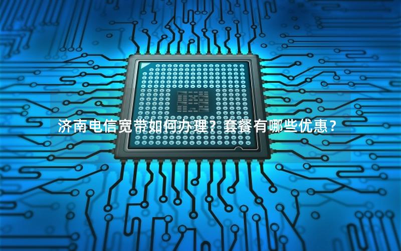 济南电信宽带如何办理？套餐有哪些优惠？