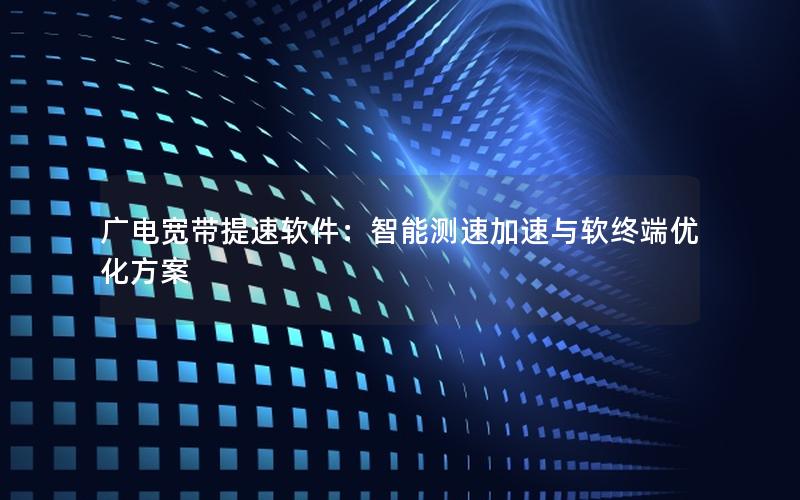 广电宽带提速软件：智能测速加速与软终端优化方案