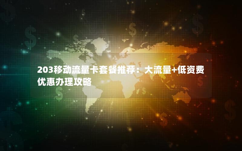 203移动流量卡套餐推荐：大流量+低资费优惠办理攻略