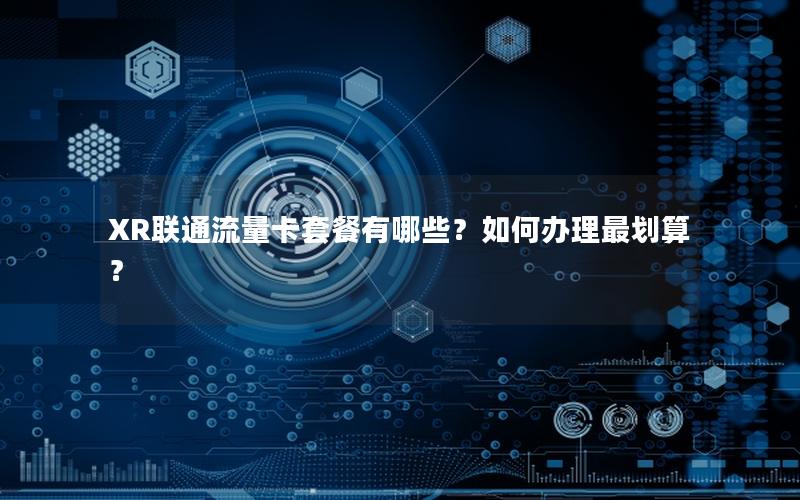 XR联通流量卡套餐有哪些？如何办理最划算？