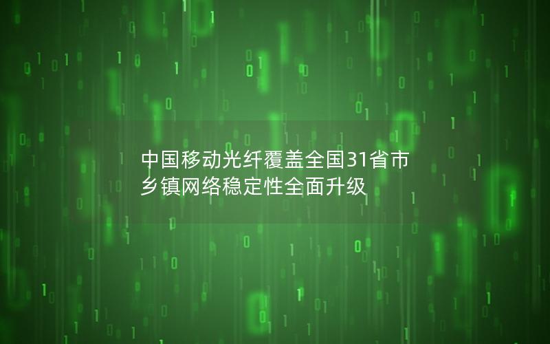 中国移动光纤覆盖全国31省市 乡镇网络稳定性全面升级