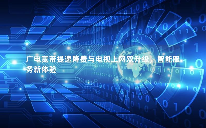 广电宽带提速降费与电视上网双升级，智能服务新体验