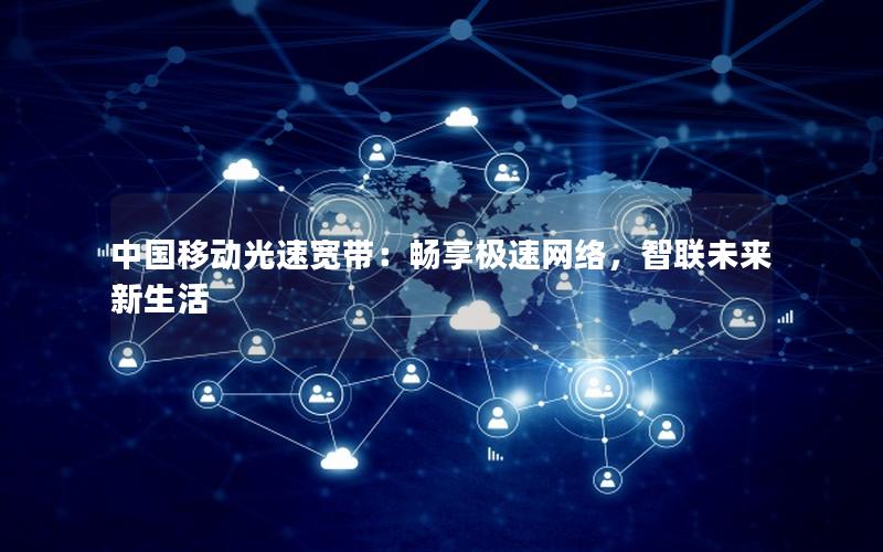 中国移动光速宽带：畅享极速网络，智联未来新生活