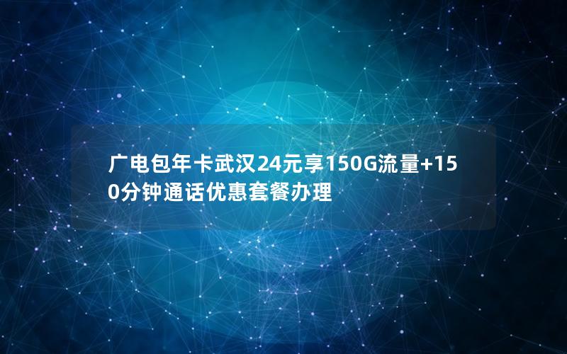 广电包年卡武汉24元享150G流量+150分钟通话优惠套餐办理