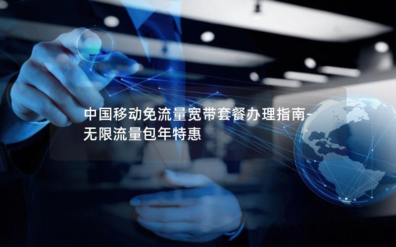 中国移动免流量宽带套餐办理指南-无限流量包年特惠