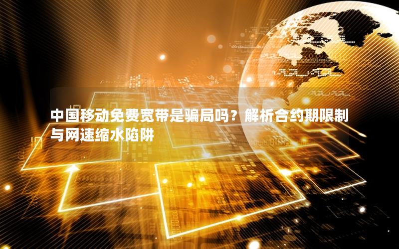 中国移动免费宽带是骗局吗？解析合约期限制与网速缩水陷阱