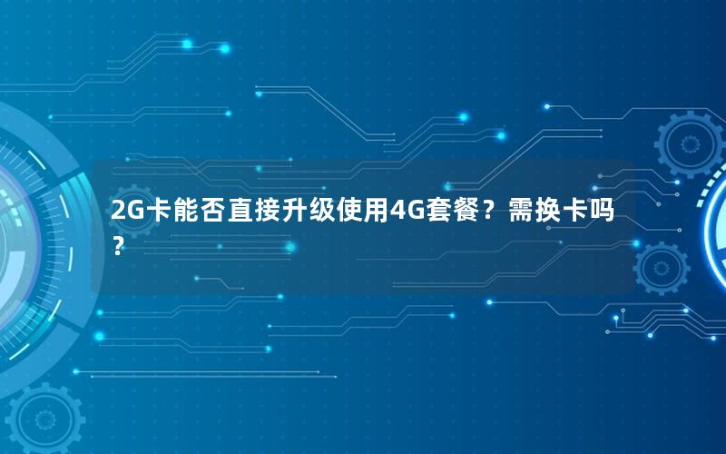 2G卡能否直接升级使用4G套餐？需换卡吗？