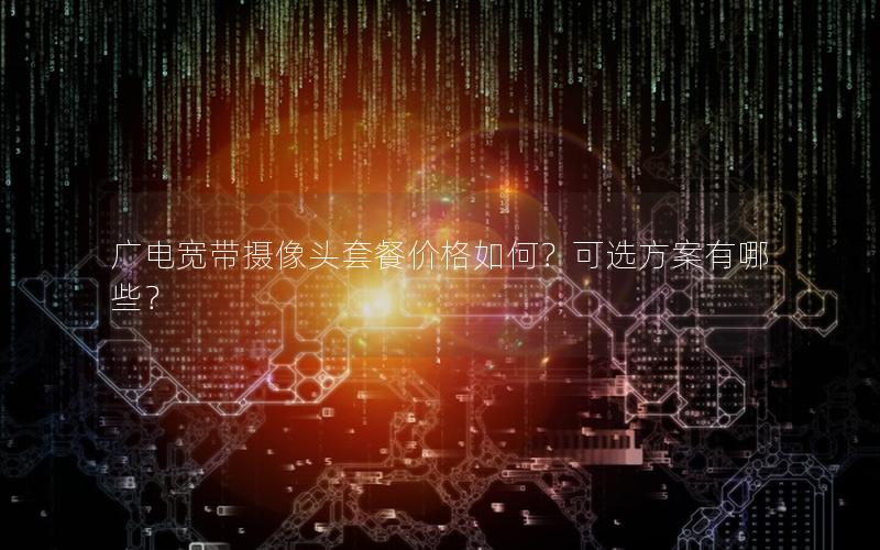 广电宽带摄像头套餐价格如何？可选方案有哪些？