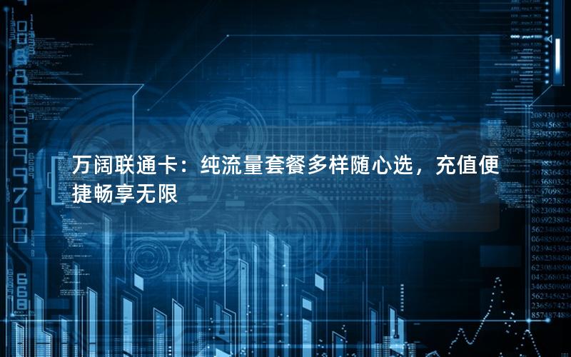 万阔联通卡：纯流量套餐多样随心选，充值便捷畅享无限