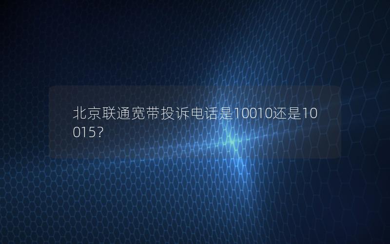 北京联通宽带投诉电话是10010还是10015？