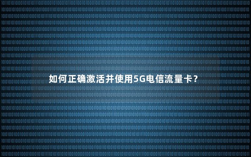 如何正确激活并使用5G电信流量卡？