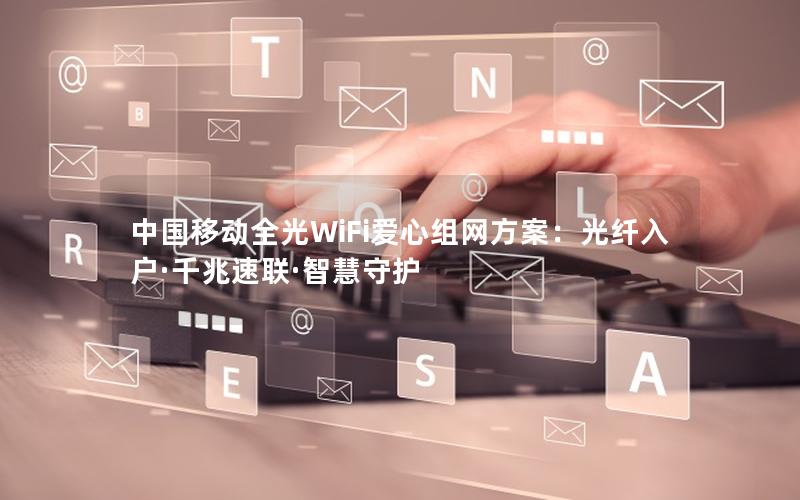 中国移动全光WiFi爱心组网方案：光纤入户·千兆速联·智慧守护