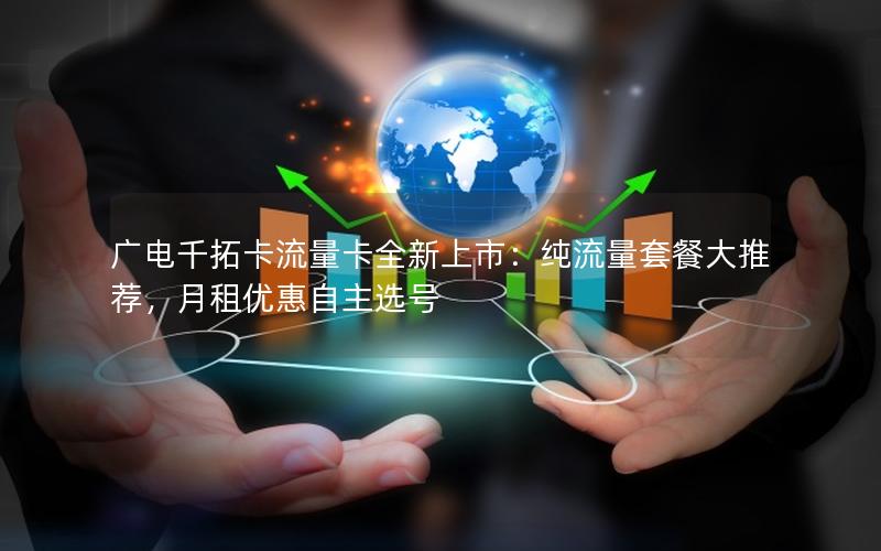 广电千拓卡流量卡全新上市：纯流量套餐大推荐，月租优惠自主选号